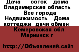 Дача 8,5 соток.2 дома. Владимирская область. - Все города Недвижимость » Дома, коттеджи, дачи обмен   . Кемеровская обл.,Мариинск г.